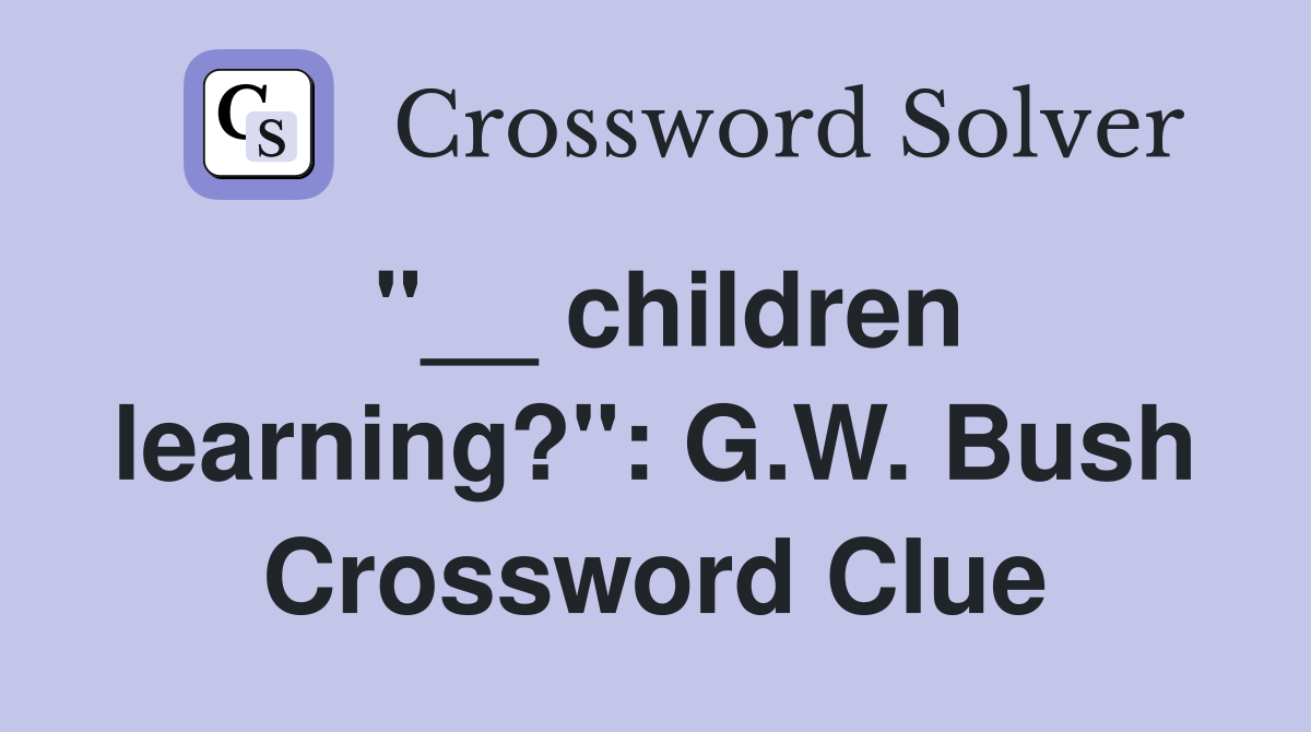 "__ children learning?": G.W. Bush Crossword Clue