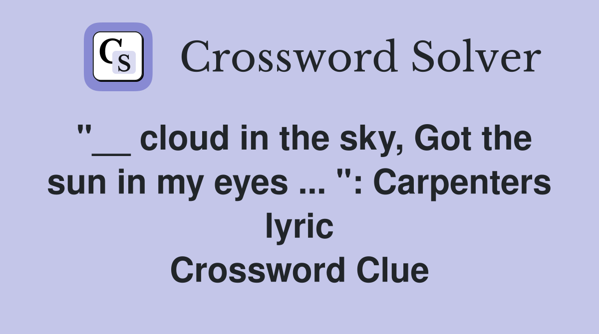 "__ cloud in the sky, Got the sun in my eyes ... ": Carpenters lyric Crossword Clue
