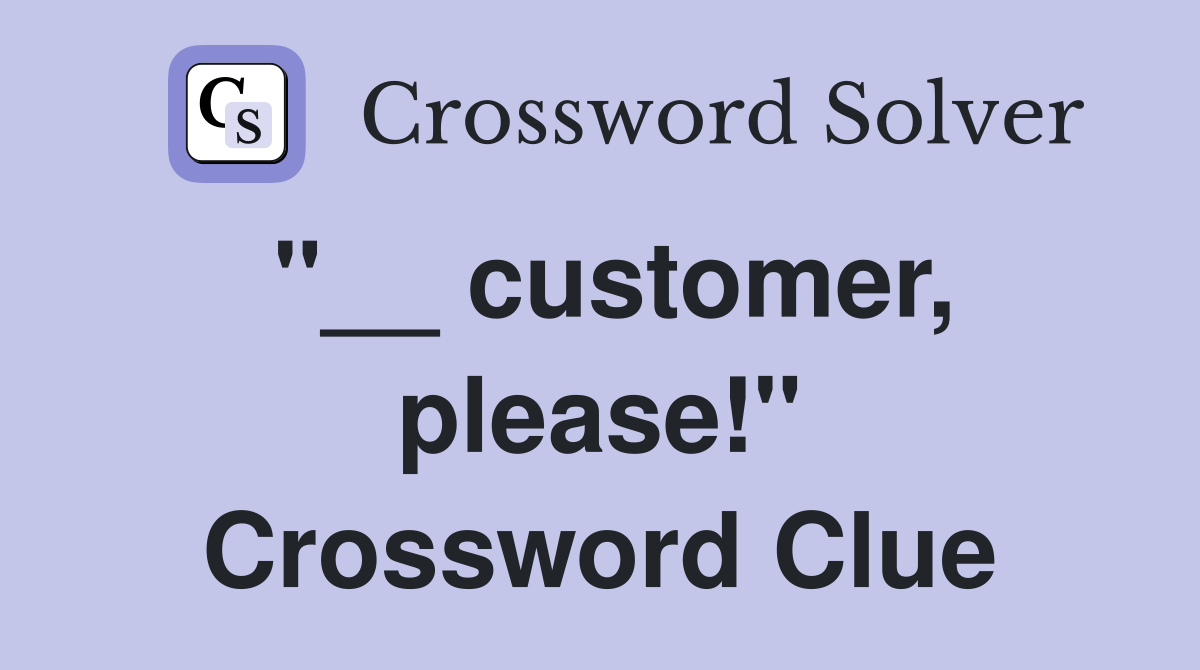 "__ customer, please!" Crossword Clue