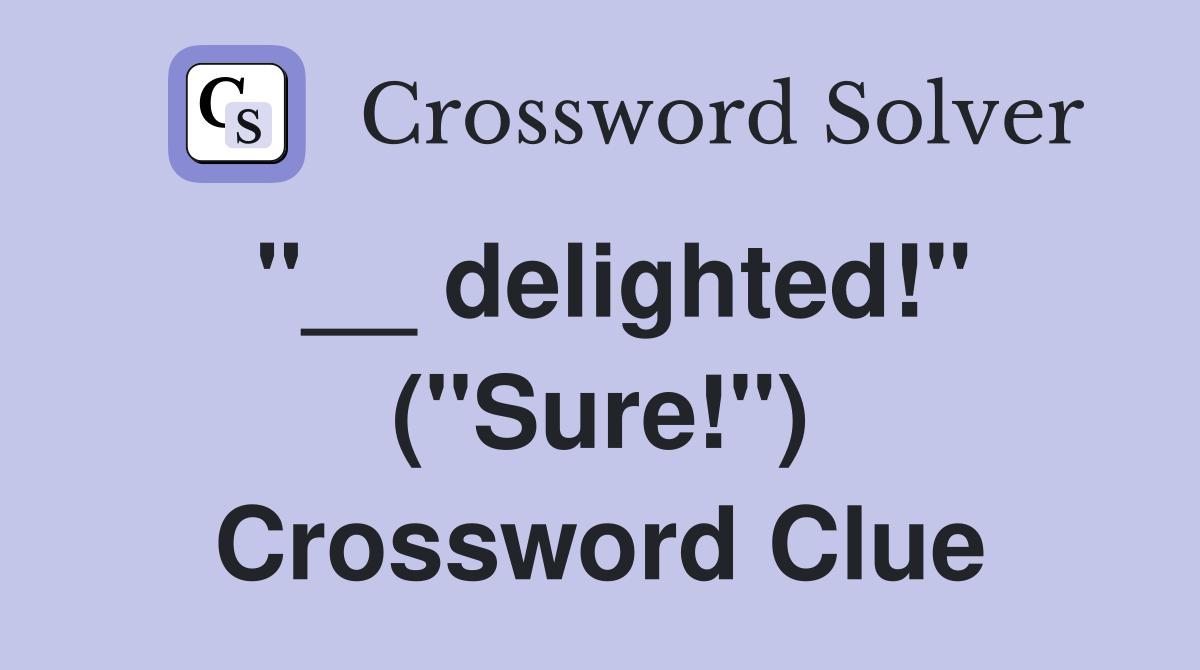 "__ delighted!" ("Sure!") Crossword Clue