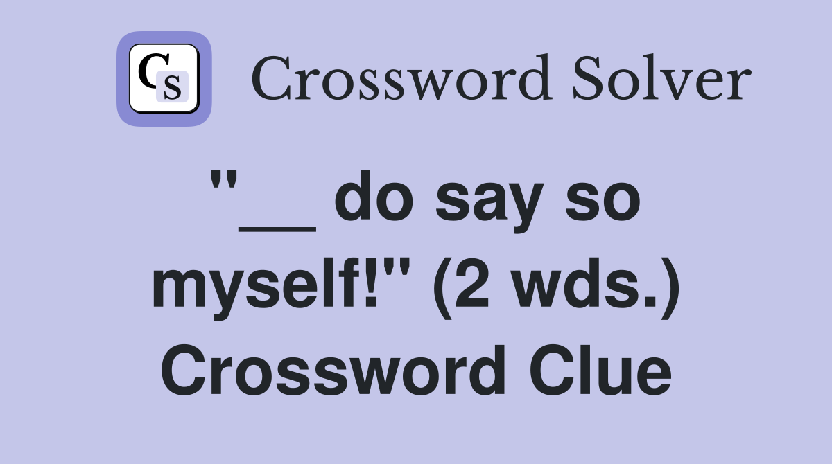 "__ do say so myself!" (2 wds.) Crossword Clue