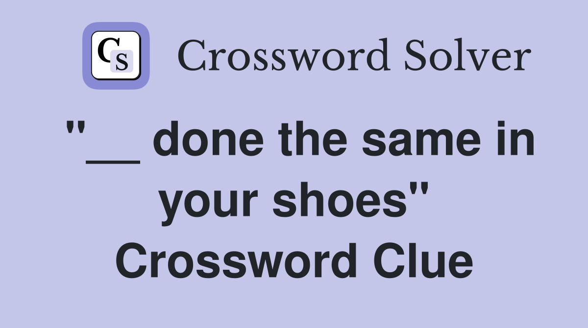 "__ done the same in your shoes" Crossword Clue