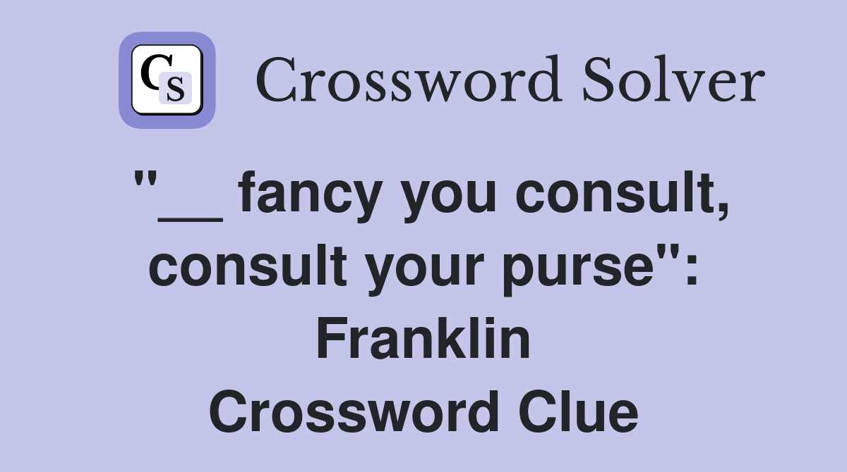"__ fancy you consult, consult your purse": Franklin Crossword Clue