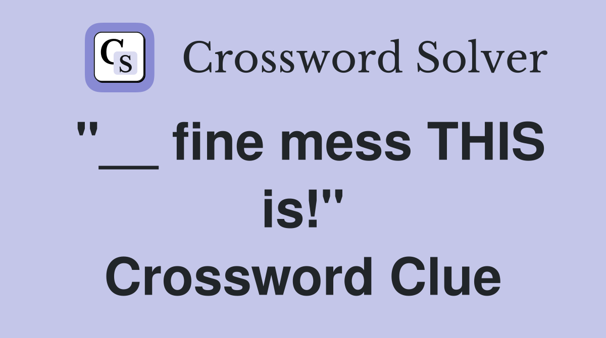 "__ fine mess THIS is!" Crossword Clue