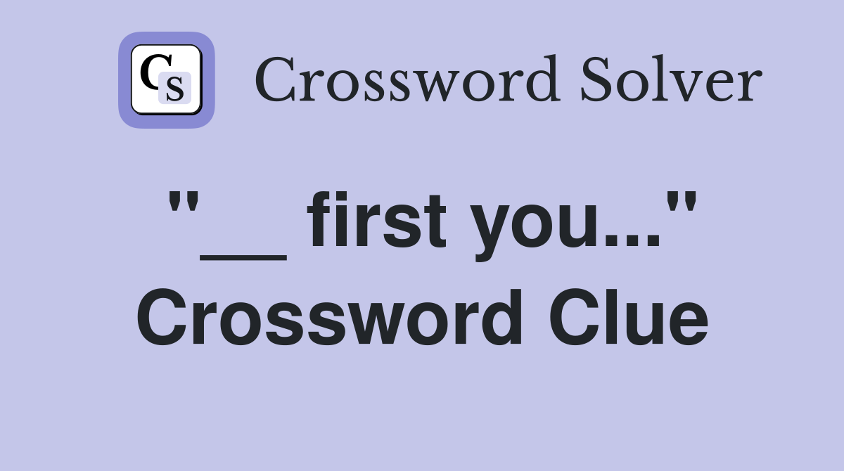 "__ first you..." Crossword Clue