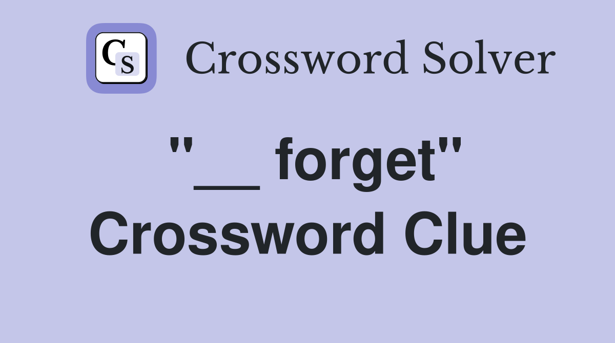 "__ forget" Crossword Clue