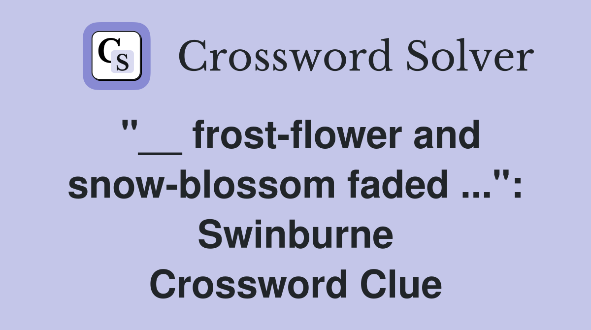 "__ frost-flower and snow-blossom faded ...": Swinburne Crossword Clue