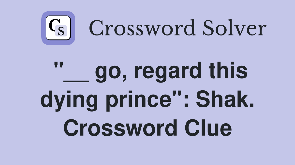"__ go, regard this dying prince": Shak. Crossword Clue