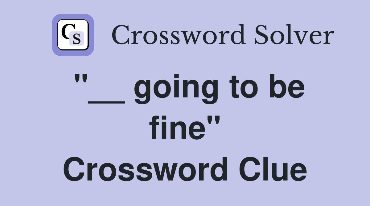 "__ going to be fine" Crossword Clue