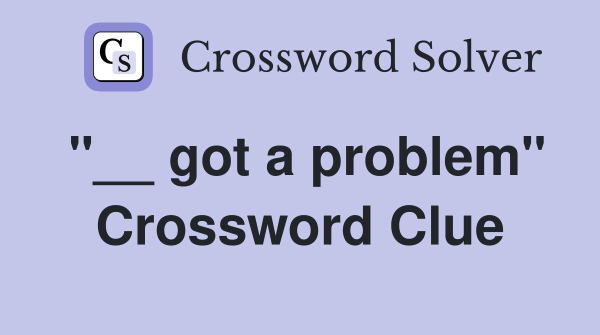 "__ got a problem" Crossword Clue