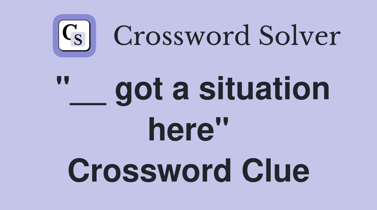 "__ got a situation here" Crossword Clue