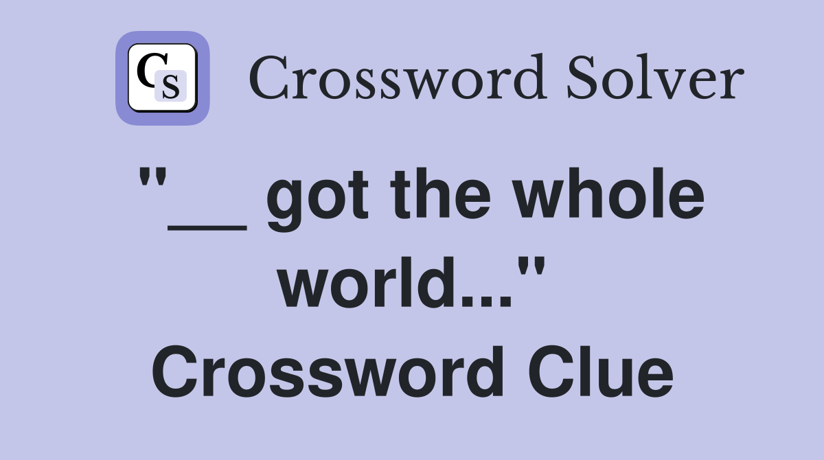 "__ got the whole world..." Crossword Clue
