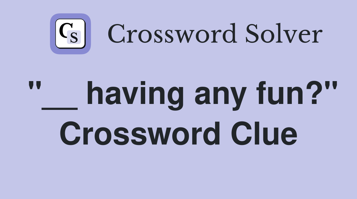 "__ having any fun?" Crossword Clue