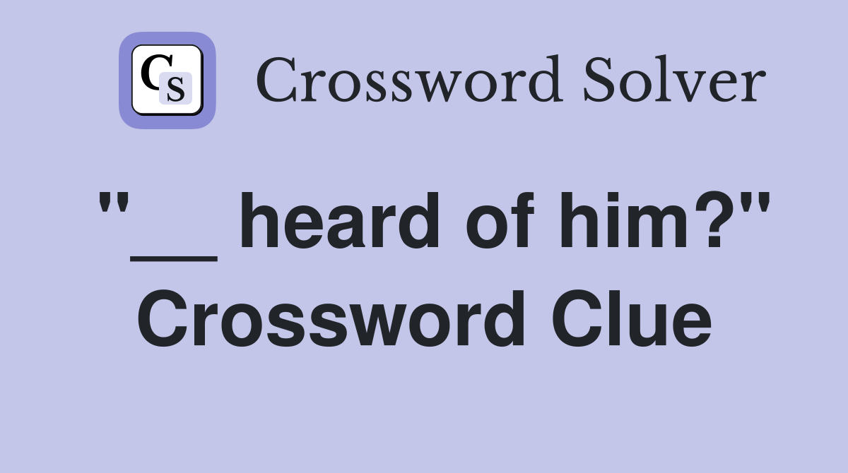 "__ heard of him?" Crossword Clue