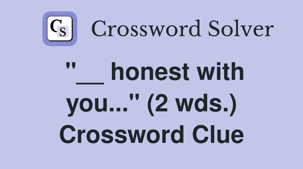 "__ honest with you..." (2 wds.) Crossword Clue