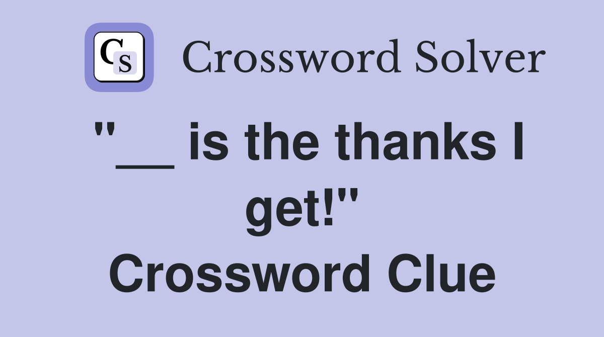 "__ is the thanks I get!" Crossword Clue