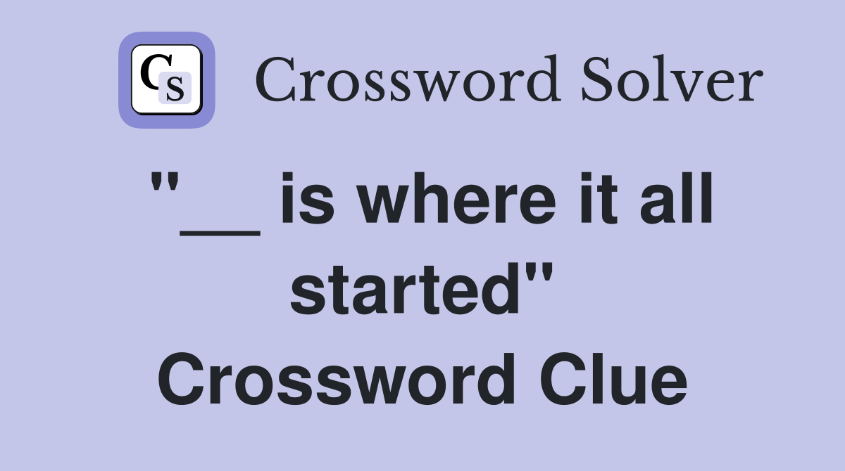 "__ is where it all started" Crossword Clue