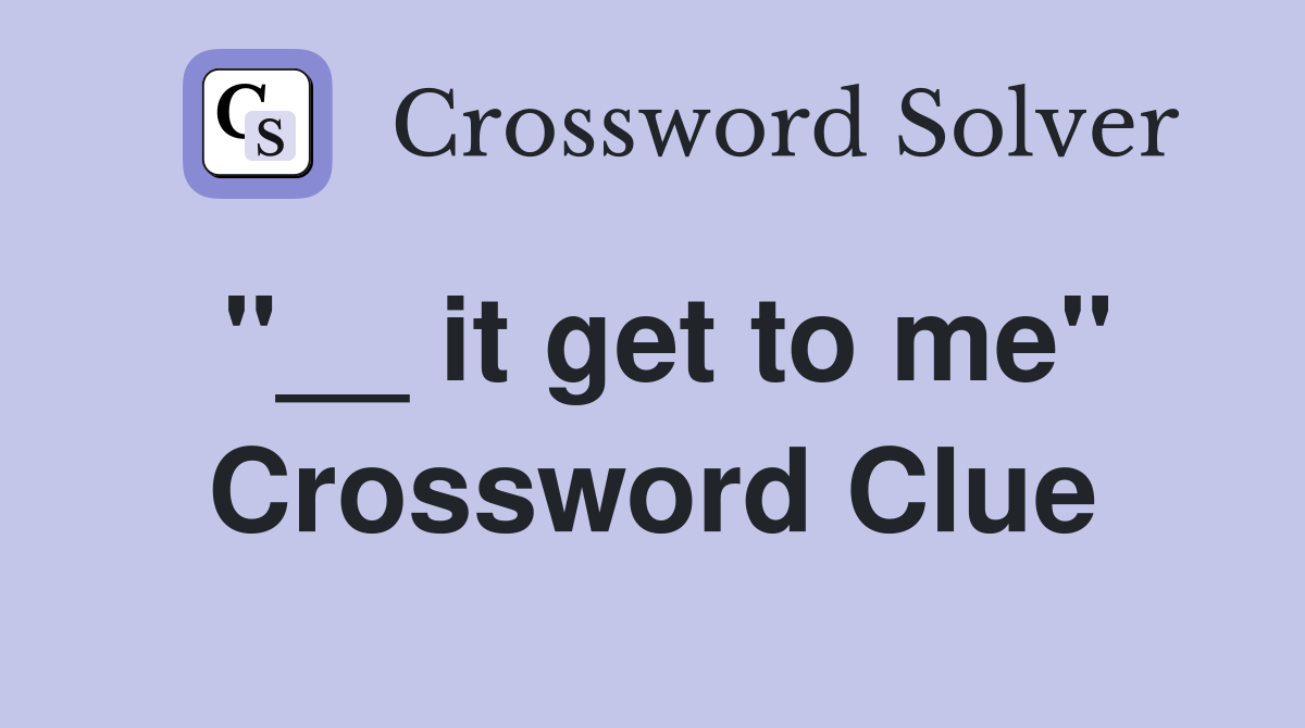 "__ it get to me" Crossword Clue