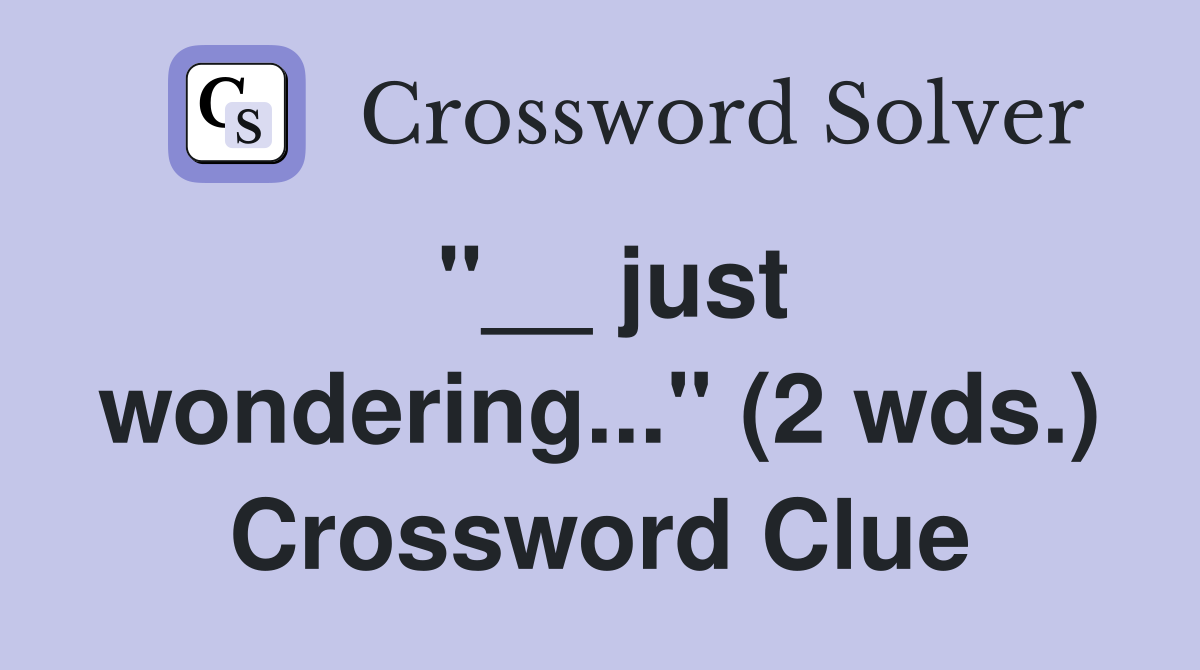 "__ just wondering..." (2 wds.) Crossword Clue
