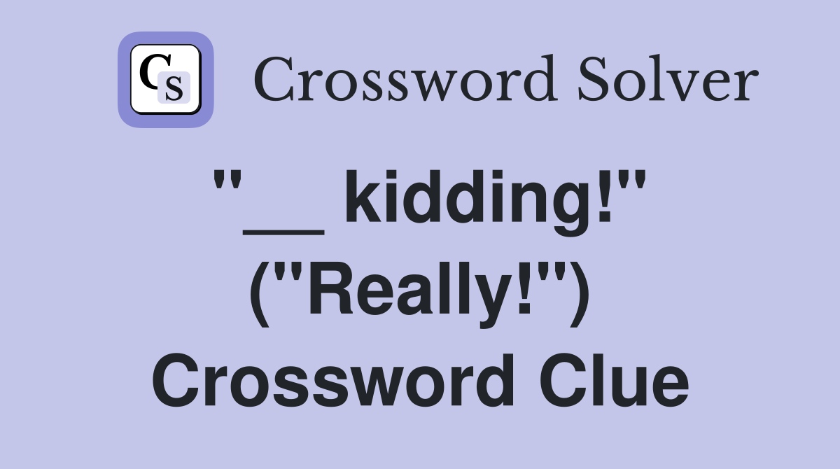 "__ kidding!" ("Really!") Crossword Clue