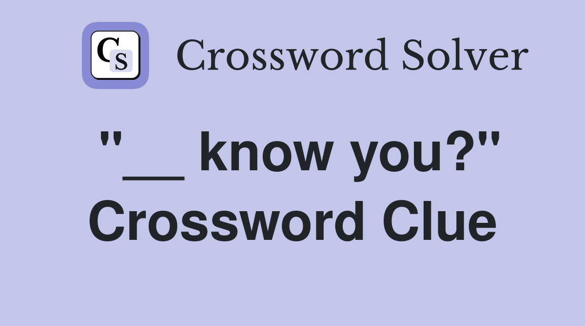 "__ know you?" Crossword Clue