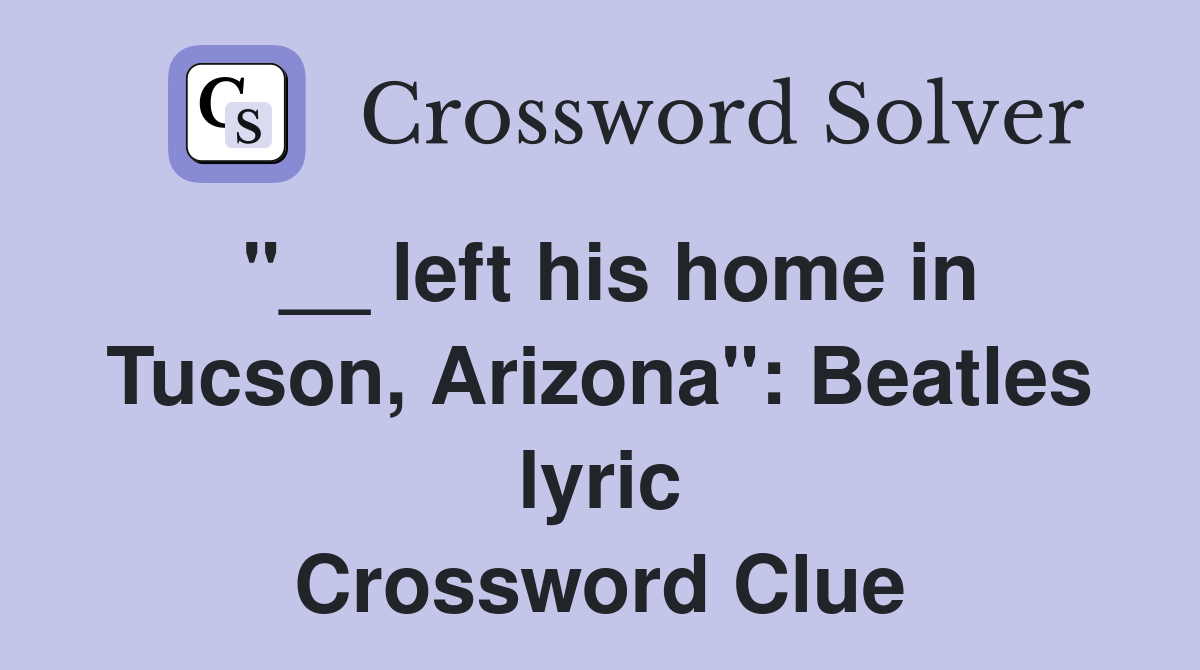 "__ left his home in Tucson, Arizona": Beatles lyric Crossword Clue