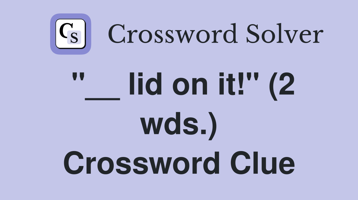 "__ lid on it!" (2 wds.) Crossword Clue