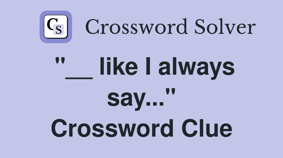 "__ like I always say..." Crossword Clue