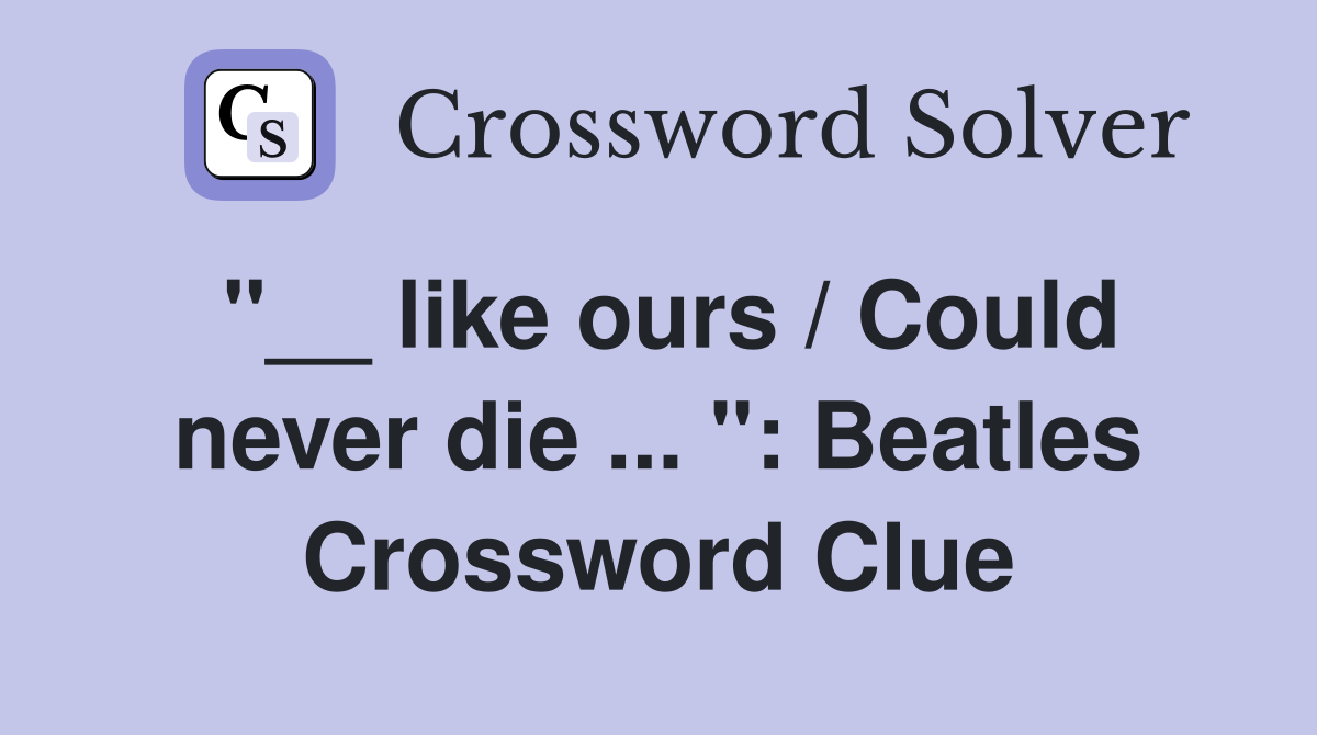 "__ like ours / Could never die ... ": Beatles Crossword Clue