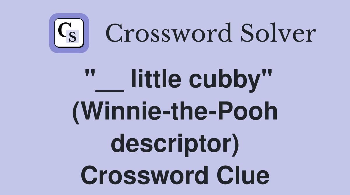 "__ little cubby" (Winnie-the-Pooh descriptor) Crossword Clue