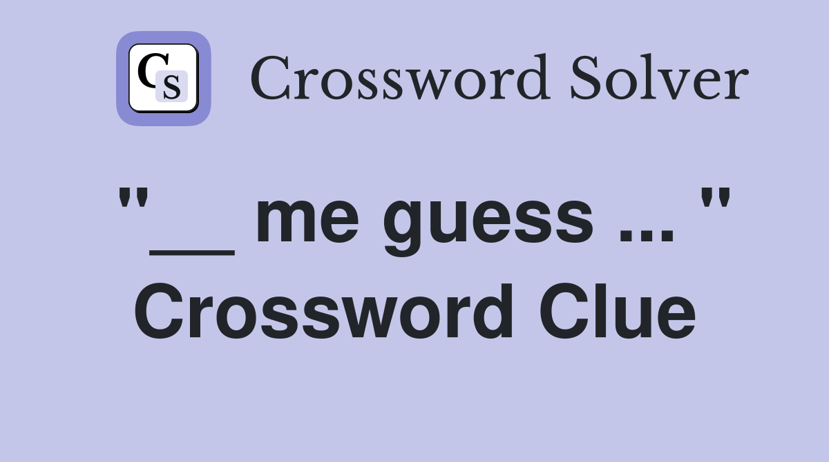 "__ me guess ... " Crossword Clue