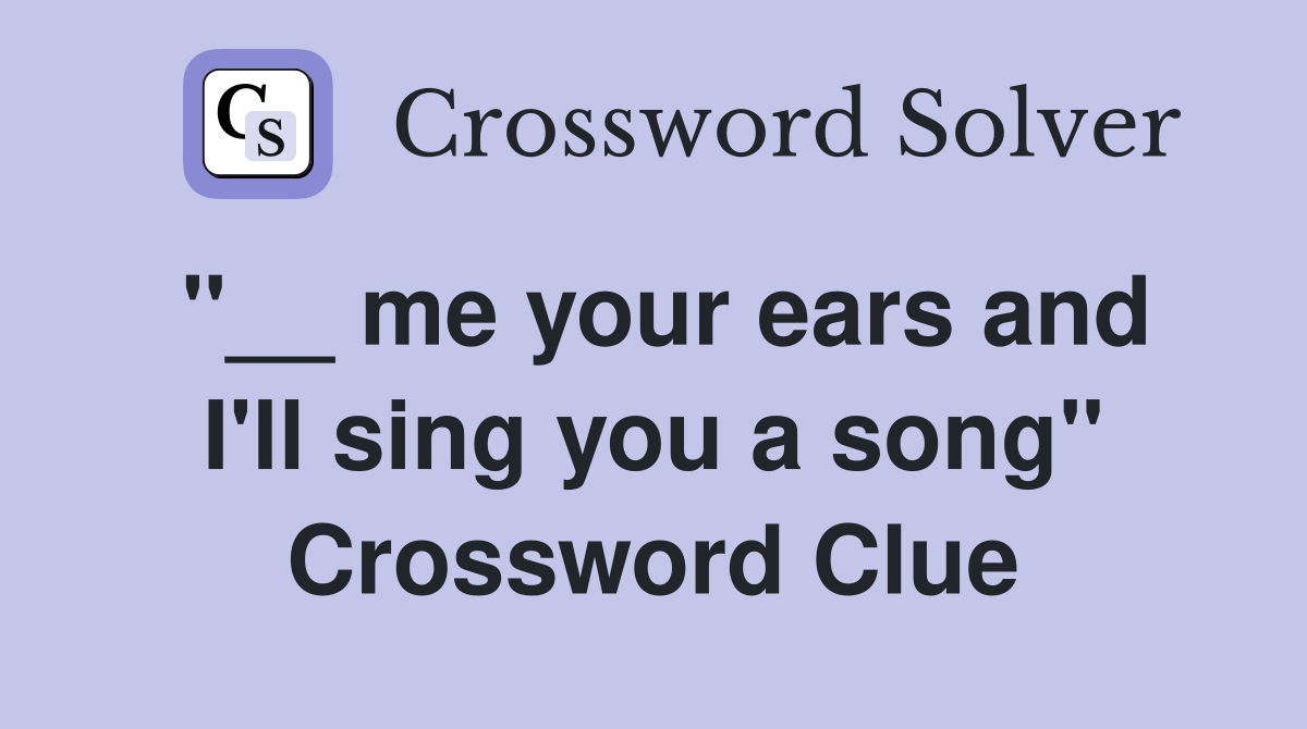 "__ me your ears and I'll sing you a song" Crossword Clue