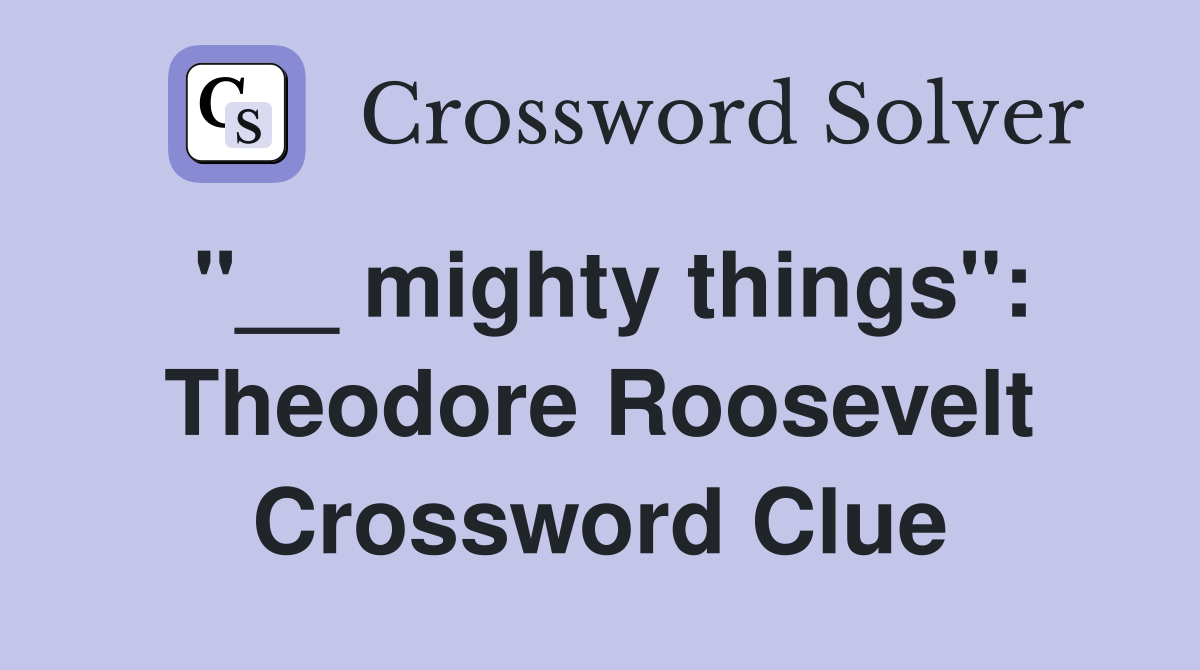 "__ mighty things": Theodore Roosevelt Crossword Clue