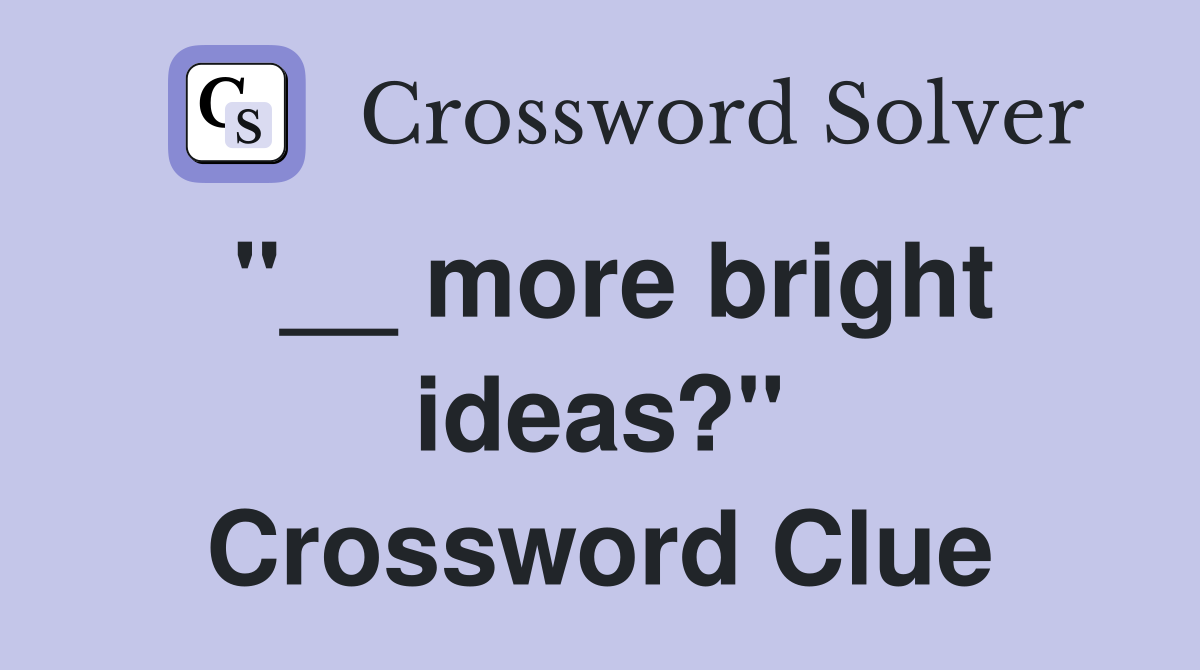 "__ more bright ideas?" Crossword Clue