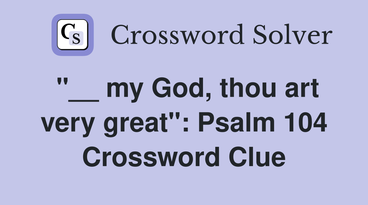 "__ my God, thou art very great": Psalm 104 Crossword Clue