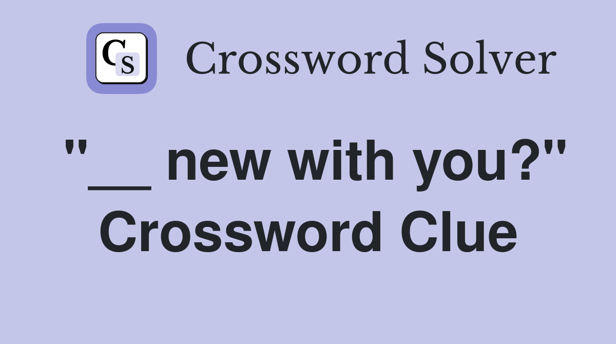"__ new with you?" Crossword Clue
