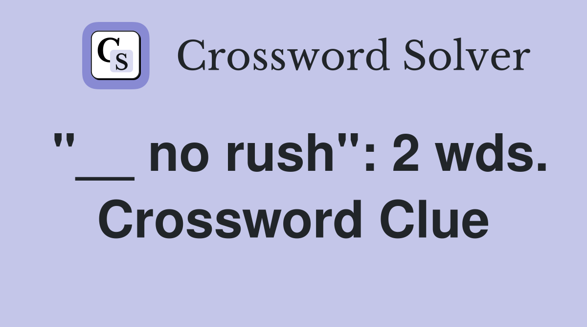 "__ no rush": 2 wds. Crossword Clue