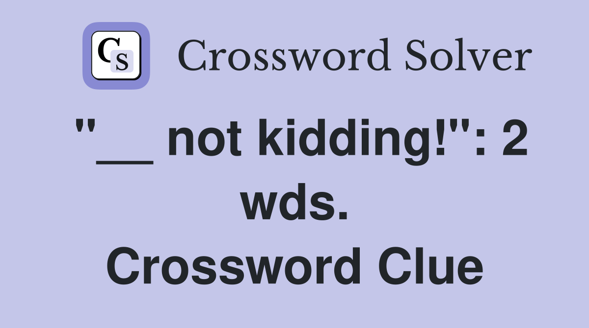 "__ not kidding!": 2 wds. Crossword Clue
