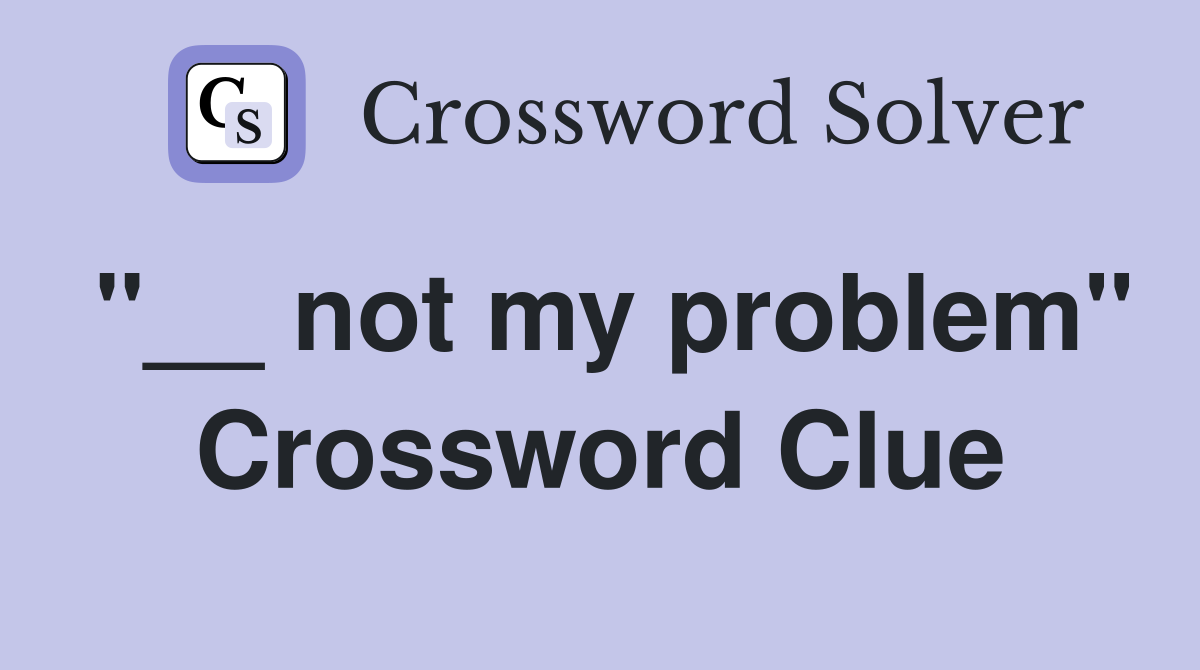 "__ not my problem" Crossword Clue