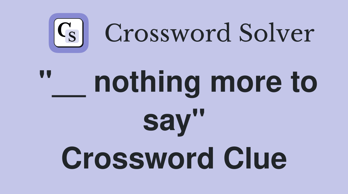 "__ nothing more to say" Crossword Clue