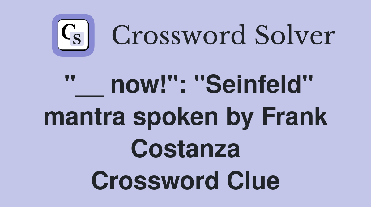 "__ now!": "Seinfeld" mantra spoken by Frank Costanza Crossword Clue