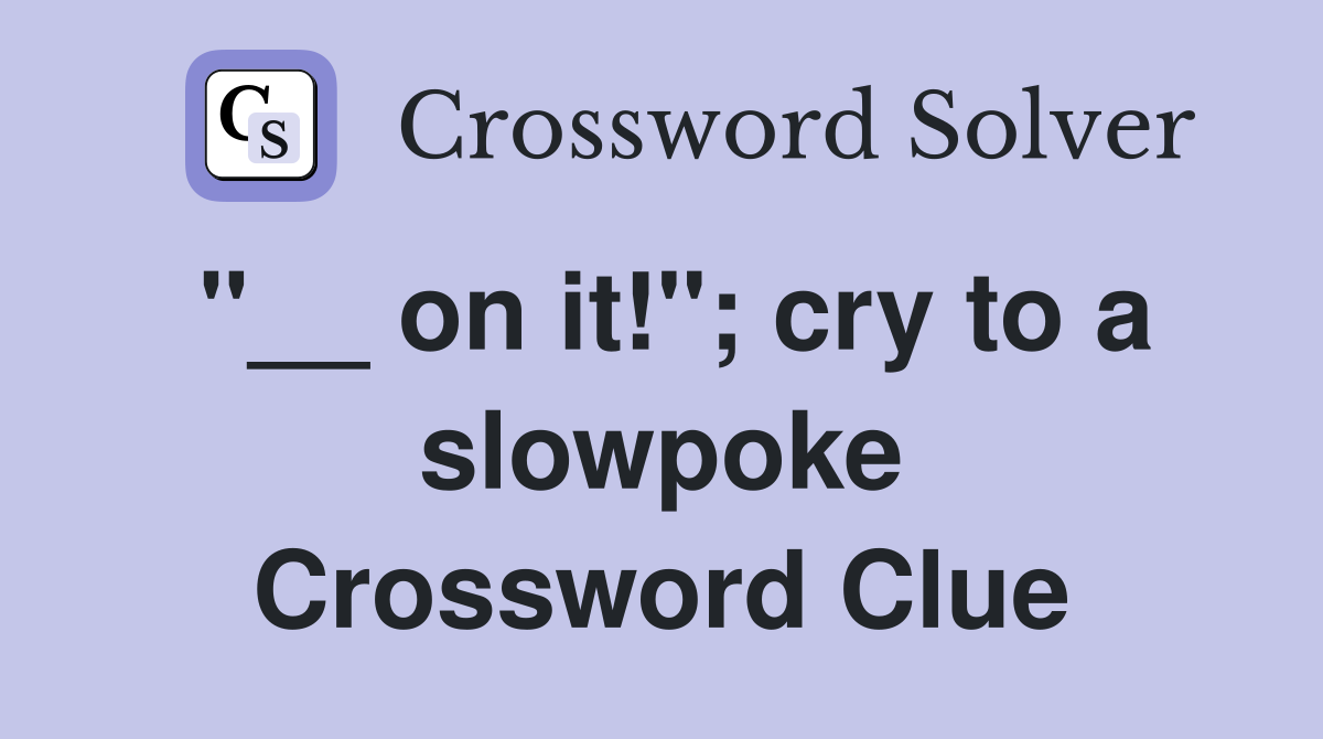 "__ on it!"; cry to a slowpoke Crossword Clue