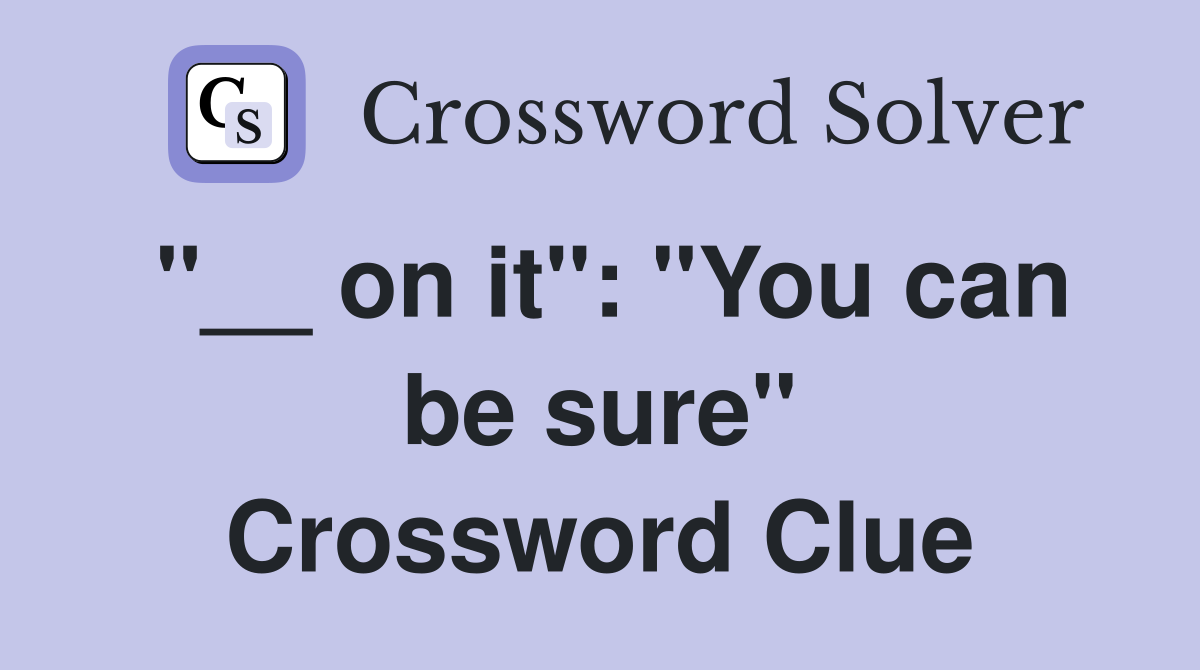 "__ on it": "You can be sure" Crossword Clue