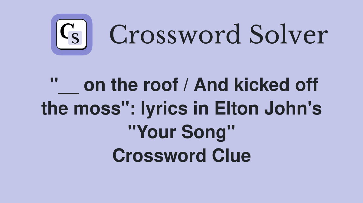 "__ on the roof / And kicked off the moss": lyrics in Elton John's "Your Song" Crossword Clue