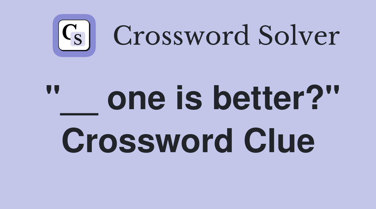 "__ one is better?" Crossword Clue