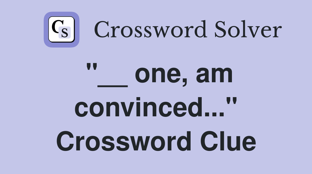 "__ one, am convinced..." Crossword Clue