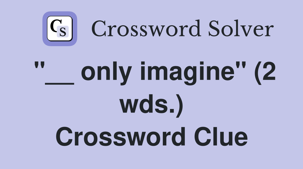 "__ only imagine" (2 wds.) Crossword Clue