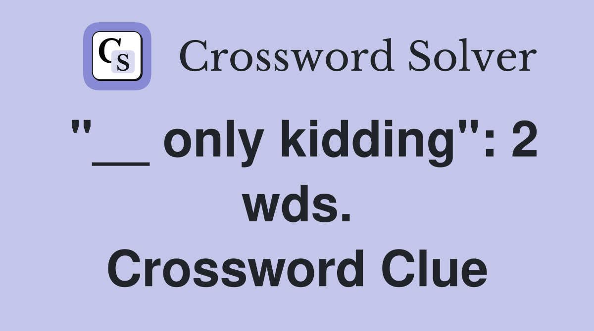 "__ only kidding": 2 wds. Crossword Clue