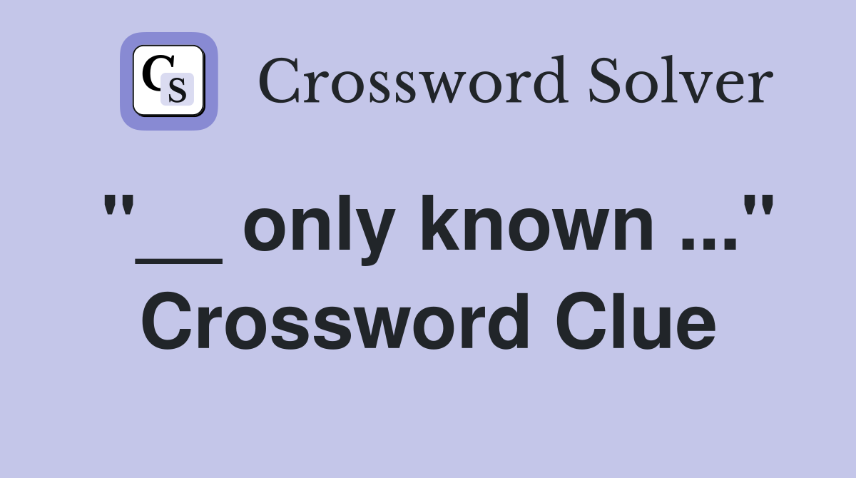 "__ only known ..." Crossword Clue