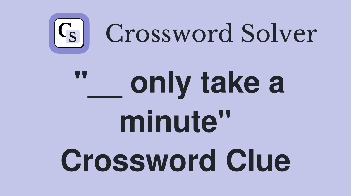 "__ only take a minute" Crossword Clue